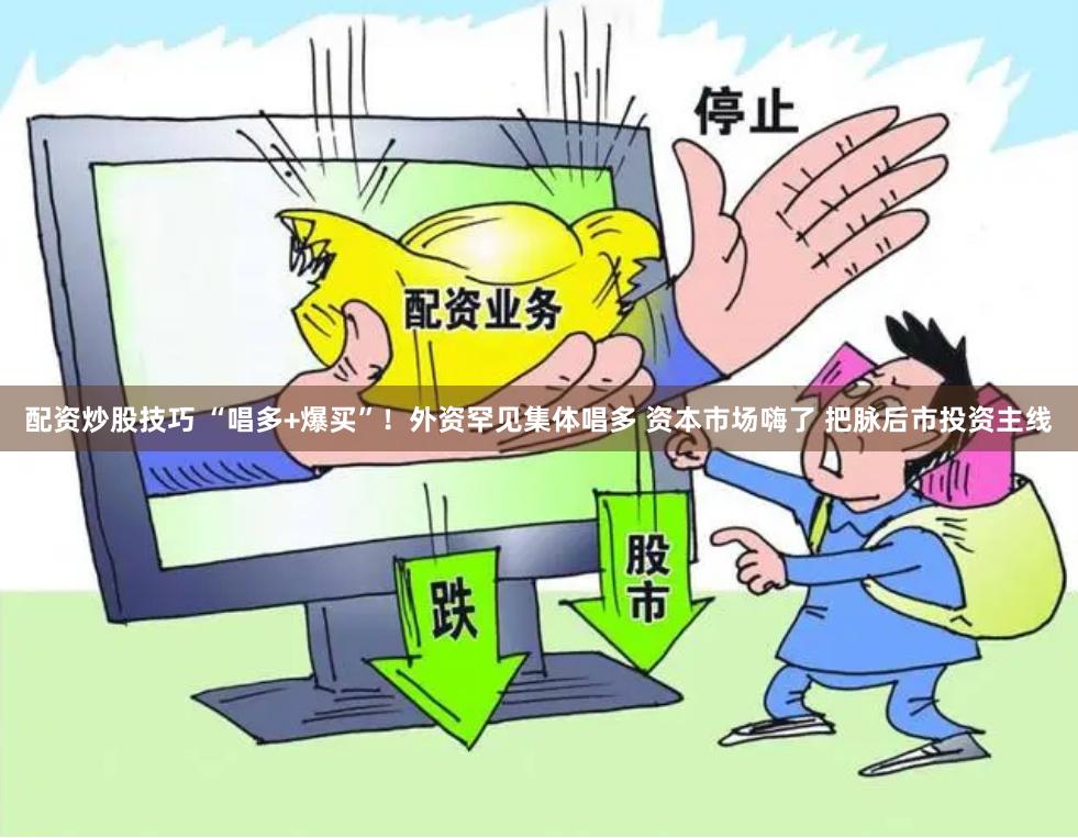 配资炒股技巧 “唱多+爆买”！外资罕见集体唱多 资本市场嗨了 把脉后市投资主线