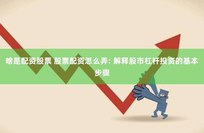 啥是配资股票 股票配资怎么弄: 解释股市杠杆投资的基本步骤