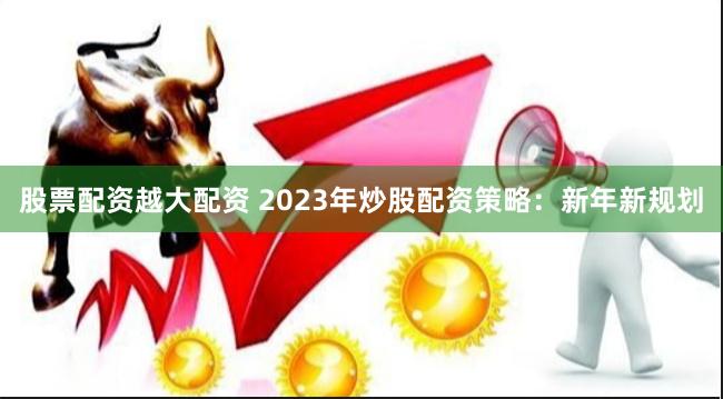 股票配资越大配资 2023年炒股配资策略：新年新规划