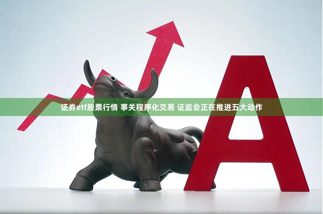 证券etf股票行情 事关程序化交易 证监会正在推进五大动作