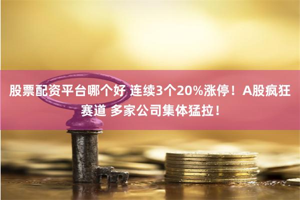 股票配资平台哪个好 连续3个20%涨停！A股疯狂赛道 多家公司集体猛拉！