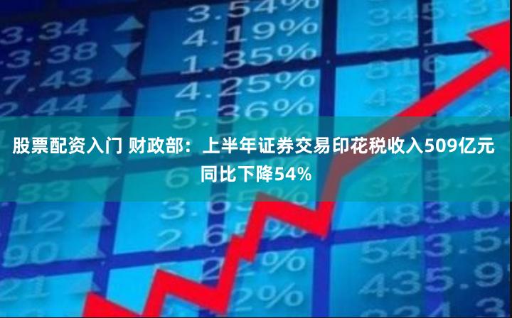 股票配资入门 财政部：上半年证券交易印花税收入509亿元 同比下降54%