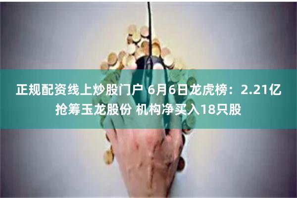 正规配资线上炒股门户 6月6日龙虎榜：2.21亿抢筹玉龙股份 机构净买入18只股