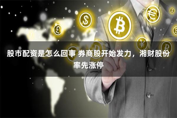 股市配资是怎么回事 券商股开始发力，湘财股份率先涨停