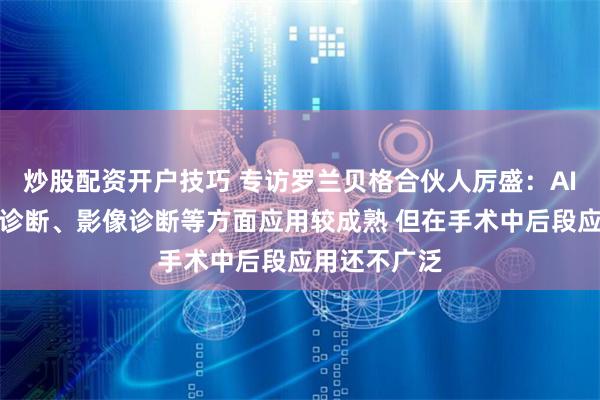 炒股配资开户技巧 专访罗兰贝格合伙人厉盛：AI在临床门诊诊断、影像诊断等方面应用较成熟 但在手术中后段应用还不广泛