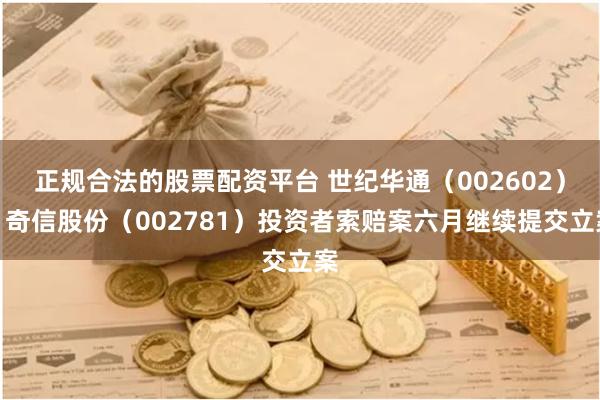 正规合法的股票配资平台 世纪华通（002602）、奇信股份（002781）投资者索赔案六月继续提交立案