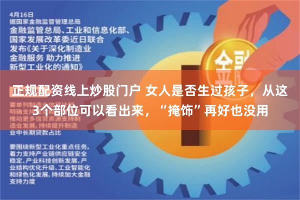 正规配资线上炒股门户 女人是否生过孩子，从这3个部位可以看出来，“掩饰”再好也没用