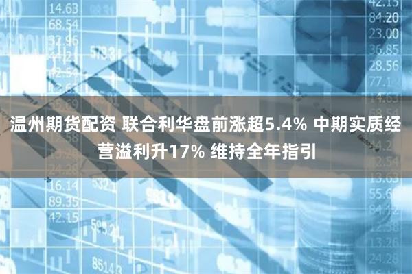 温州期货配资 联合利华盘前涨超5.4% 中期实质经营溢利升17% 维持全年指引