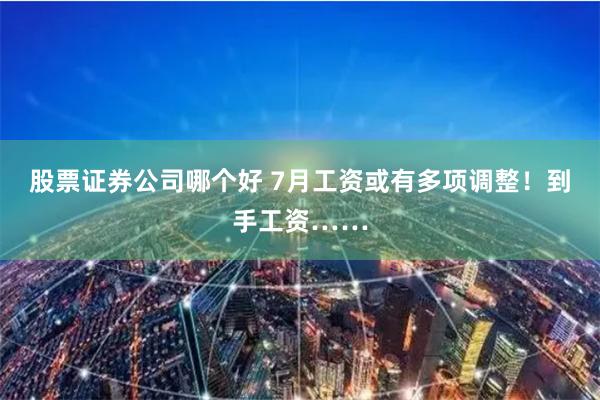 股票证券公司哪个好 7月工资或有多项调整！到手工资……