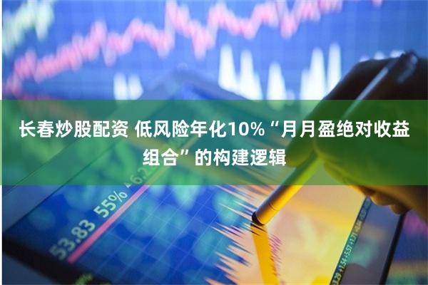 长春炒股配资 低风险年化10%“月月盈绝对收益组合”的构建逻辑