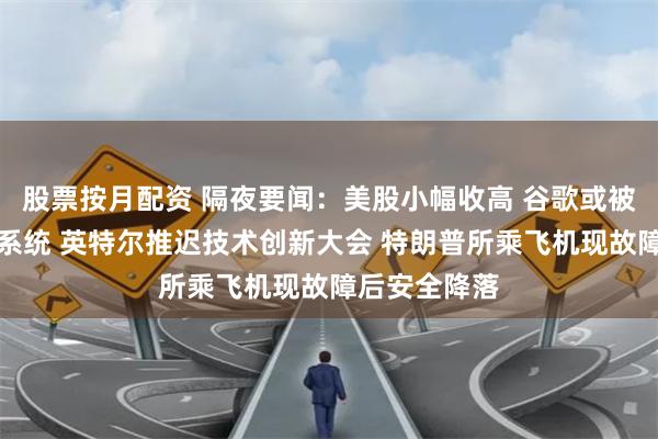 股票按月配资 隔夜要闻：美股小幅收高 谷歌或被迫剥离安卓系统 英特尔推迟技术创新大会 特朗普所乘飞机现故障后安全降落