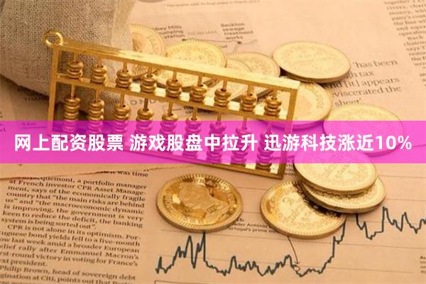 网上配资股票 游戏股盘中拉升 迅游科技涨近10%