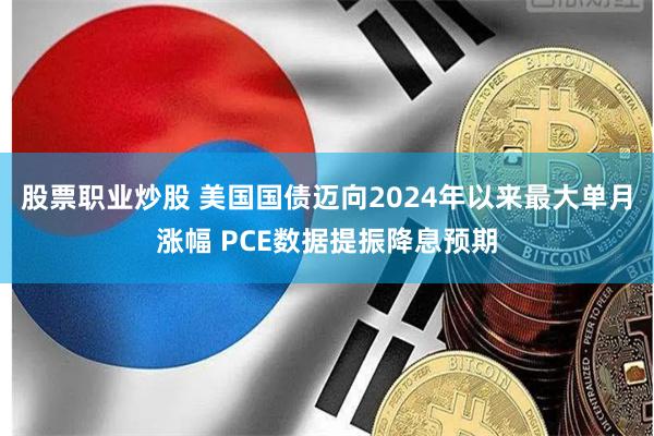 股票职业炒股 美国国债迈向2024年以来最大单月涨幅 PCE数据提振降息预期