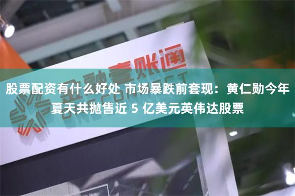 股票配资有什么好处 市场暴跌前套现：黄仁勋今年夏天共抛售近 5 亿美元英伟达股票