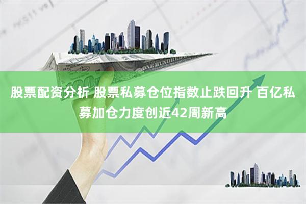 股票配资分析 股票私募仓位指数止跌回升 百亿私募加仓力度创近42周新高