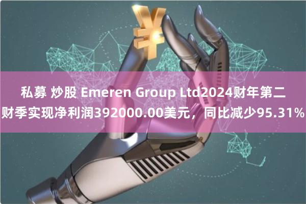 私募 炒股 Emeren Group Ltd2024财年第二财季实现净利润392000.00美元，同比减少95.31%