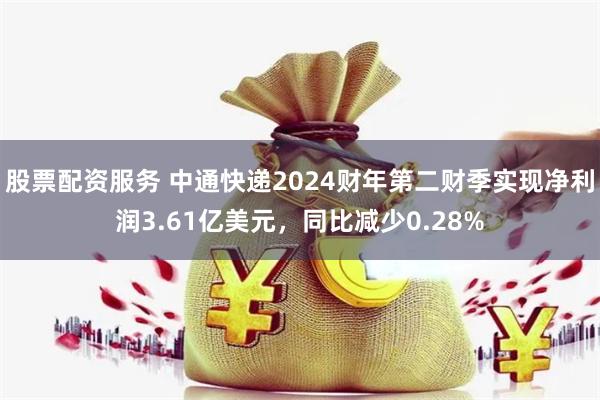 股票配资服务 中通快递2024财年第二财季实现净利润3.61亿美元，同比减少0.28%