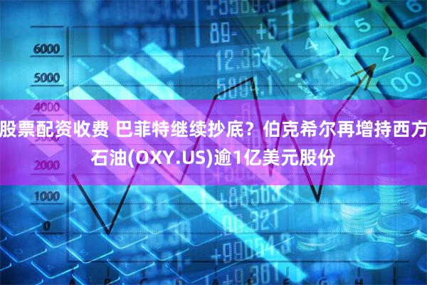 股票配资收费 巴菲特继续抄底？伯克希尔再增持西方石油(OXY.US)逾1亿美元股份