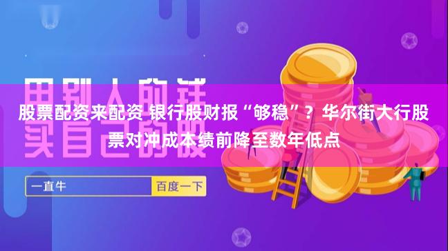 股票配资来配资 银行股财报“够稳”？华尔街大行股票对冲成本绩前降至数年低点