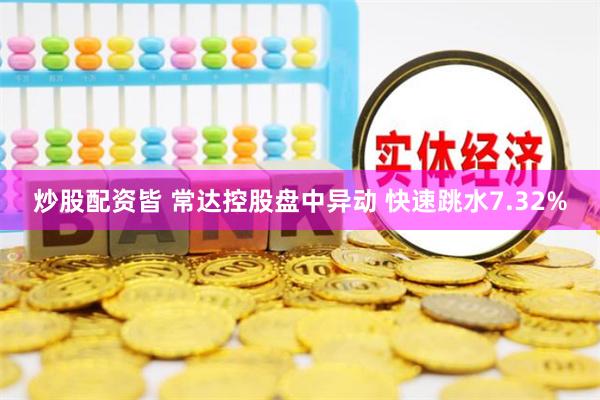 炒股配资皆 常达控股盘中异动 快速跳水7.32%