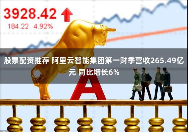 股票配资推荐 阿里云智能集团第一财季营收265.49亿元 同比增长6%