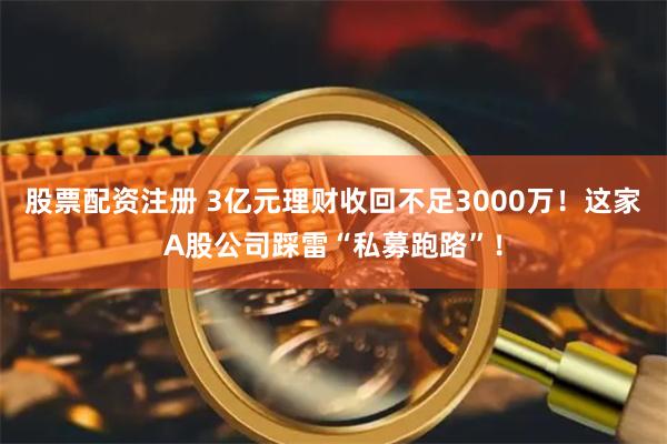 股票配资注册 3亿元理财收回不足3000万！这家A股公司踩雷“私募跑路”！