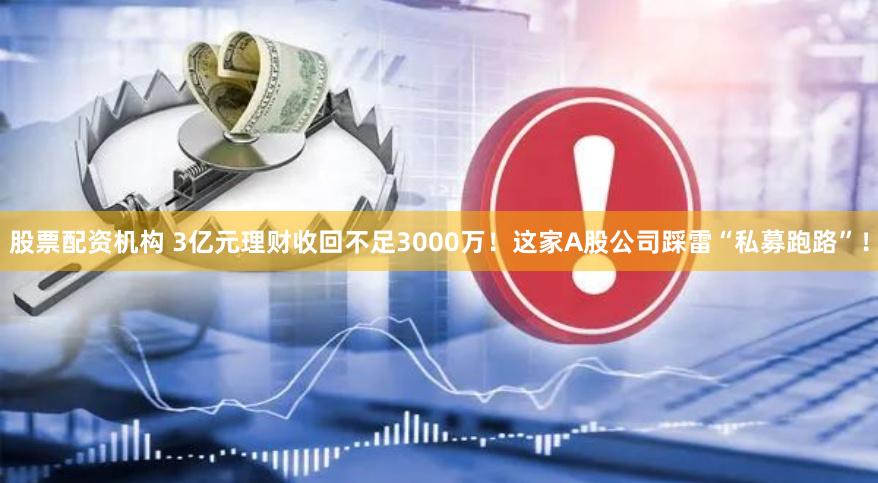 股票配资机构 3亿元理财收回不足3000万！这家A股公司踩雷“私募跑路”！