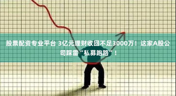 股票配资专业平台 3亿元理财收回不足3000万！这家A股公司踩雷“私募跑路”！