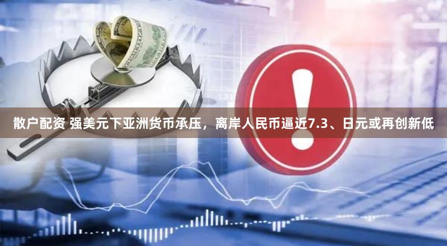 散户配资 强美元下亚洲货币承压，离岸人民币逼近7.3、日元或再创新低