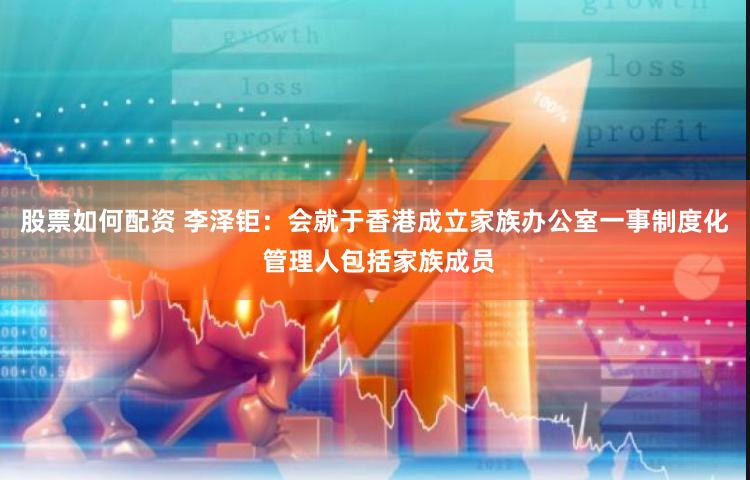 股票如何配资 李泽钜：会就于香港成立家族办公室一事制度化 管理人包括家族成员