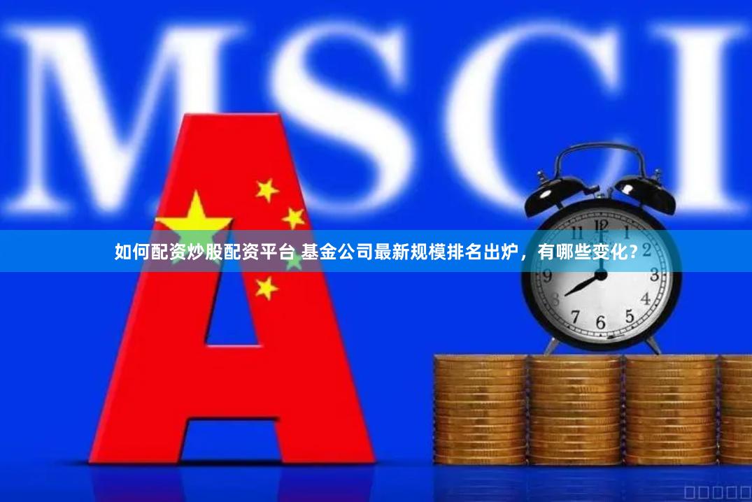 如何配资炒股配资平台 基金公司最新规模排名出炉，有哪些变化？