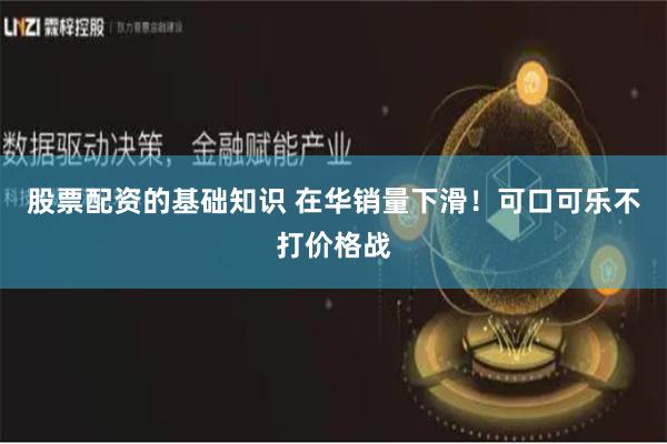 股票配资的基础知识 在华销量下滑！可口可乐不打价格战