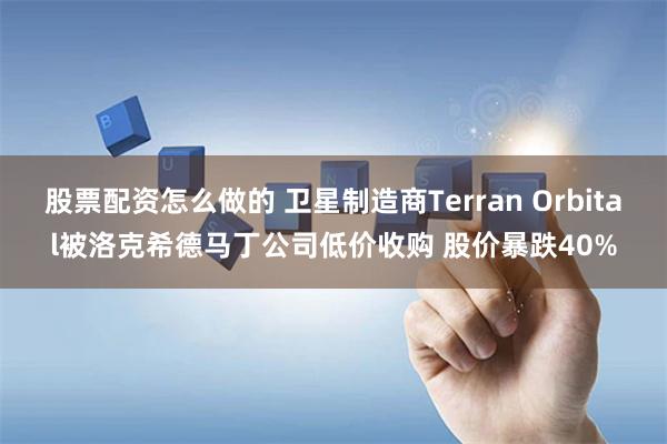 股票配资怎么做的 卫星制造商Terran Orbital被洛克希德马丁公司低价收购 股价暴跌40%