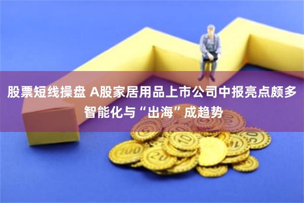 股票短线操盘 A股家居用品上市公司中报亮点颇多 智能化与“出海”成趋势