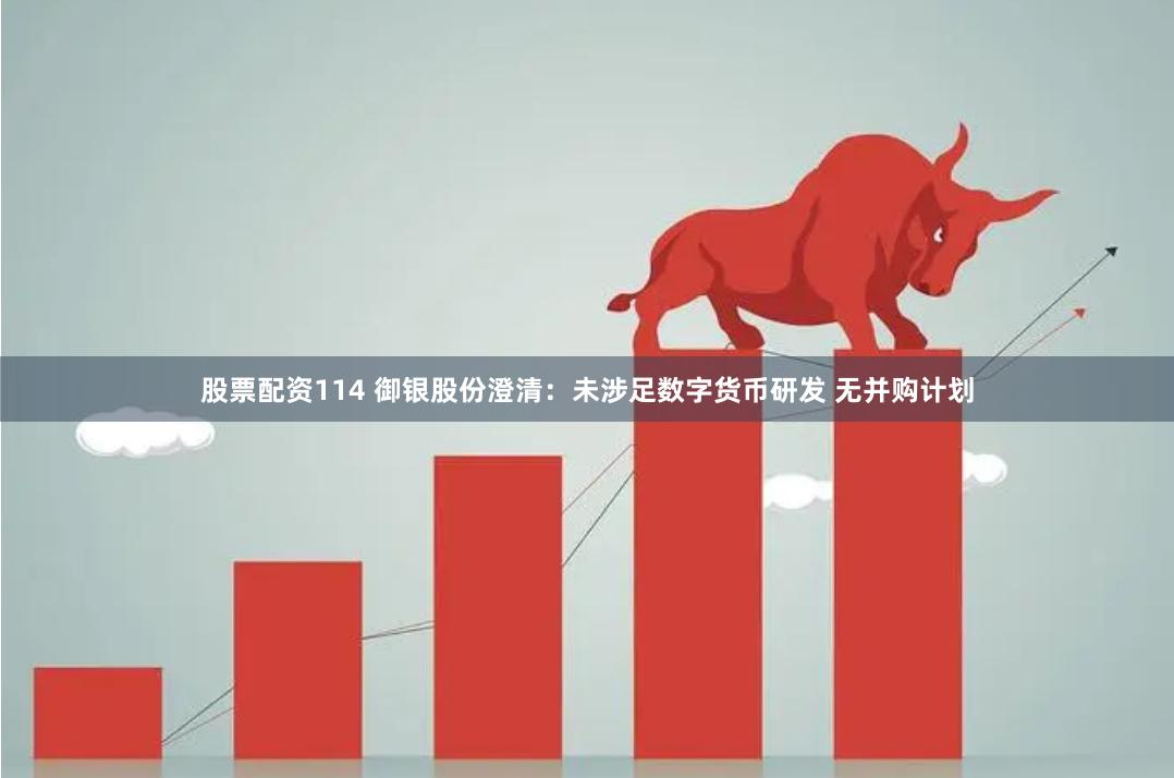 股票配资114 御银股份澄清：未涉足数字货币研发 无并购计划