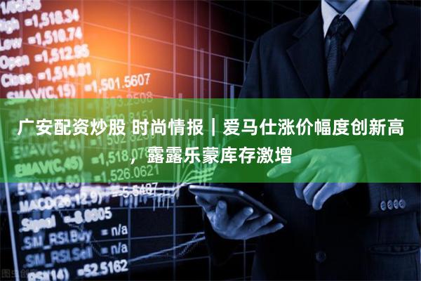 广安配资炒股 时尚情报｜爱马仕涨价幅度创新高，露露乐蒙库存激增