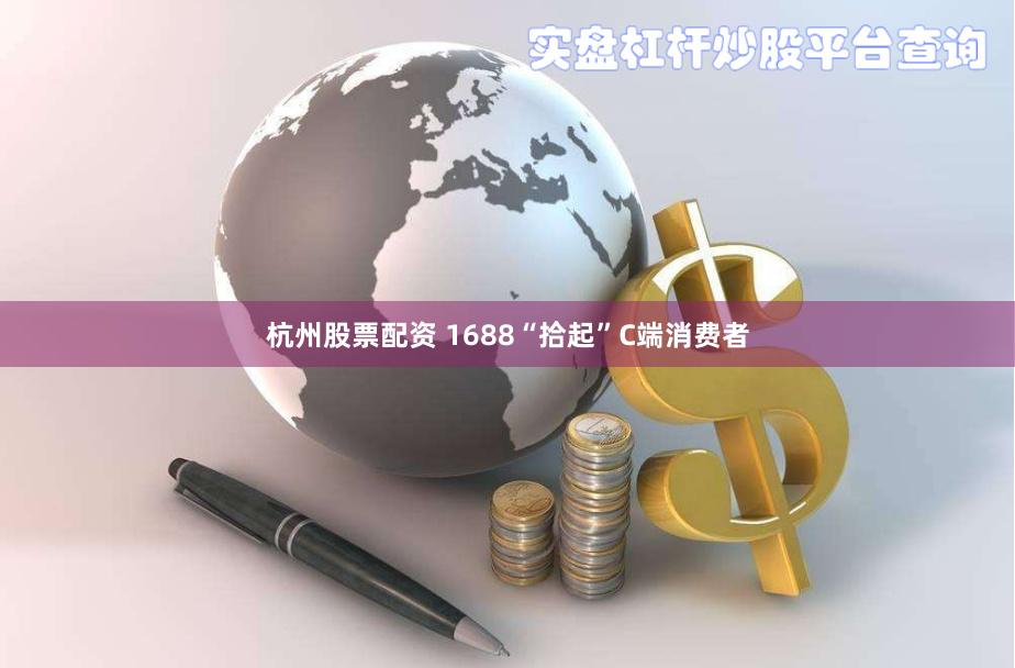 杭州股票配资 1688“拾起”C端消费者