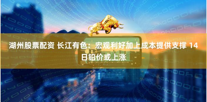 湖州股票配资 长江有色：宏观利好加上成本提供支撑 14日铅价或上涨