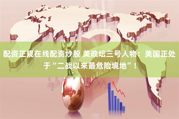 配资正规在线配资炒股 美政坛三号人物：美国正处于“二战以来最危险境地”！
