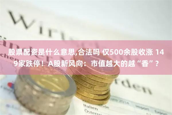 股票配资是什么意思,合法吗 仅500余股收涨 149家跌停！A股新风向：市值越大的越“香”？