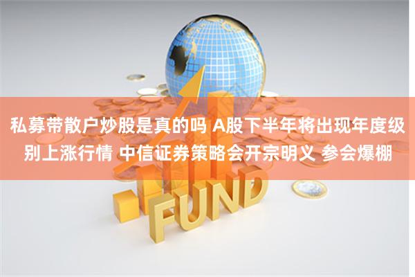 私募带散户炒股是真的吗 A股下半年将出现年度级别上涨行情 中信证券策略会开宗明义 参会爆棚