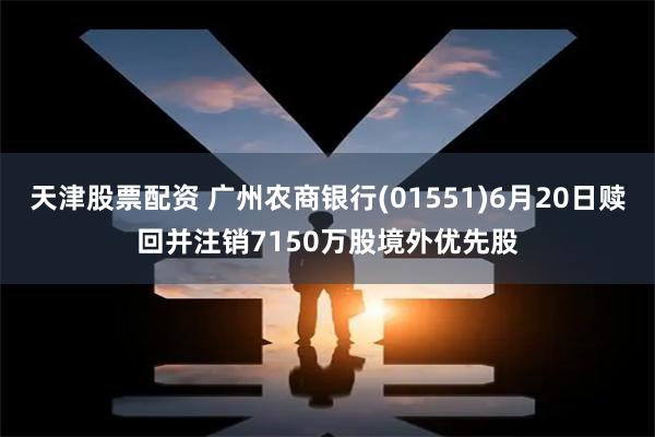 天津股票配资 广州农商银行(01551)6月20日赎回并注销7150万股境外优先股