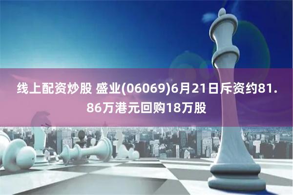 线上配资炒股 盛业(06069)6月21日斥资约81.86万港元回购18万股