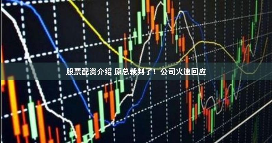 股票配资介绍 原总裁判了！公司火速回应