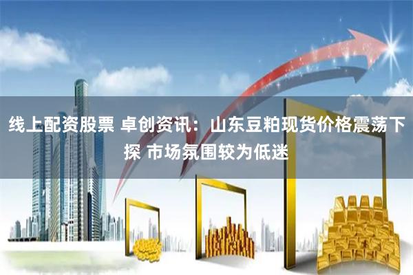线上配资股票 卓创资讯：山东豆粕现货价格震荡下探 市场氛围较为低迷