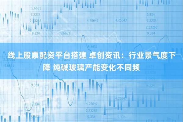 线上股票配资平台搭建 卓创资讯：行业景气度下降 纯碱玻璃产能变化不同频