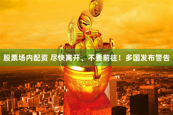 股票场内配资 尽快离开、不要前往！多国发布警告