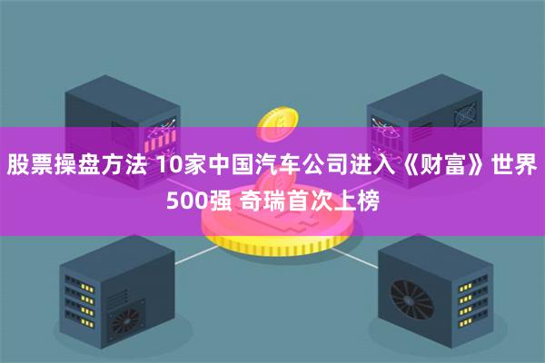 股票操盘方法 10家中国汽车公司进入《财富》世界500强 奇瑞首次上榜