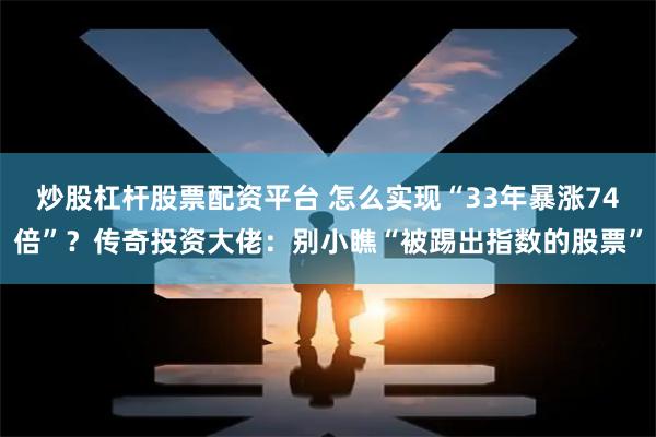 炒股杠杆股票配资平台 怎么实现“33年暴涨74倍”？传奇投资大佬：别小瞧“被踢出指数的股票”