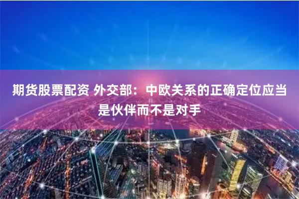 期货股票配资 外交部：中欧关系的正确定位应当是伙伴而不是对手
